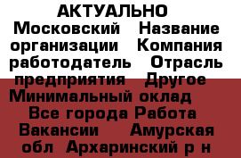 АКТУАЛЬНО. Московский › Название организации ­ Компания-работодатель › Отрасль предприятия ­ Другое › Минимальный оклад ­ 1 - Все города Работа » Вакансии   . Амурская обл.,Архаринский р-н